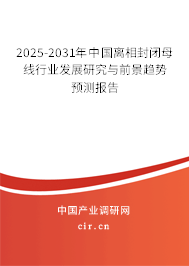 2025-2031年中國離相封閉母線行業(yè)發(fā)展研究與前景趨勢預(yù)測報告