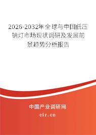 2026-2032年全球與中國低壓鈉燈市場現(xiàn)狀調(diào)研及發(fā)展前景趨勢分析報告