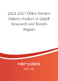 2021-2027 China Service Robots Market In-Depth Research and Trends Report