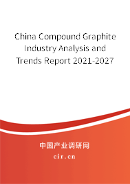 China Compound Graphite Industry Analysis and Trends Report 2021-2027 China Compound Graphite Industry Analysis and Trends Report 2021-2027