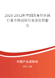 2026-2032年中國(guó)房車熱水器行業(yè)市場(chǎng)調(diào)研與發(fā)展前景報(bào)告