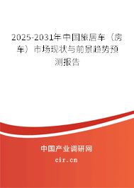 2025-2031年中國(guó)旅居車（房車）市場(chǎng)現(xiàn)狀與前景趨勢(shì)預(yù)測(cè)報(bào)告