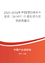 2025-2031年中國漂白硬木牛皮紙（BHKP）行業(yè)現(xiàn)狀與前景趨勢報告