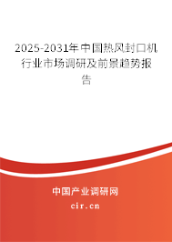 2025-2031年中國熱風(fēng)封口機(jī)行業(yè)市場調(diào)研及前景趨勢報告