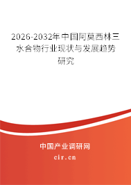 2026-2032年中國(guó)阿莫西林三水合物行業(yè)現(xiàn)狀與發(fā)展趨勢(shì)研究