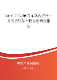 2026-2032年汽車耦合桿行業(yè)發(fā)展調(diào)研與市場前景預(yù)測報(bào)告