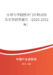 全球與中國壁爐門市場調(diào)研及前景趨勢報告（2026-2032年）