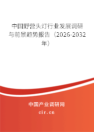 中國野營頭燈行業(yè)發(fā)展調(diào)研與前景趨勢報告（2026-2032年）