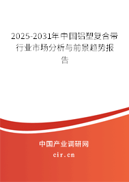 2025-2031年中國鋁塑復合帶行業(yè)市場分析與前景趨勢報告