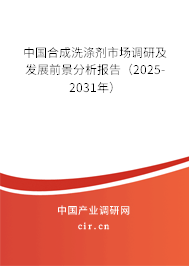 中國合成洗滌劑市場調(diào)研及發(fā)展前景分析報告（2025-2031年）