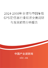 2024-2030年全球與中國車載GPS定位器行業(yè)現(xiàn)狀全面調(diào)研與發(fā)展趨勢分析報告