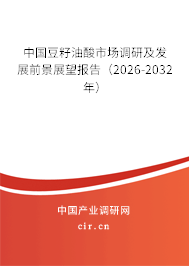 中國豆籽油酸市場調(diào)研及發(fā)展前景展望報告（2026-2032年）