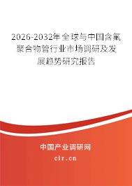 2026-2032年全球與中國(guó)含氟聚合物管行業(yè)市場(chǎng)調(diào)研及發(fā)展趨勢(shì)研究報(bào)告