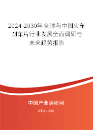 2024-2030年全球與中國火車剎車片行業(yè)發(fā)展全面調(diào)研與未來趨勢(shì)報(bào)告