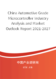 China Automotive Grade Microcontroller Industry Analysis and Market Outlook Report 2021-2027 China Automotive Grade Microcontroller Industry Analysis and Market Outlook Report 2021-2027