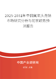 2025-2031年中國氟氧頭孢鈉市場研究分析與前景趨勢預(yù)測報告
